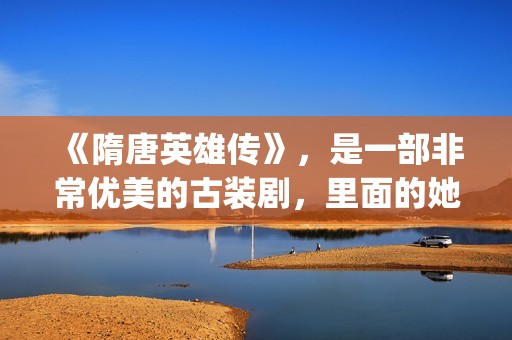 《隋唐英雄传》，是一部非常优美的古装剧，里面的她素颜真美！(隋唐英雄传剧情介绍分集)