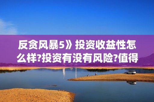 反贪风暴5》投资收益性怎么样?投资有没有风险?值得投吗?(反贪风暴5投资)