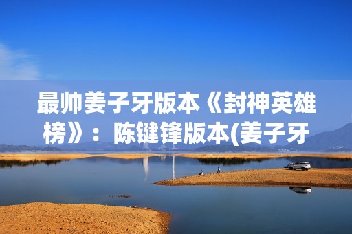 最帅姜子牙版本《封神英雄榜》：陈键锋版本(姜子牙挺好看)