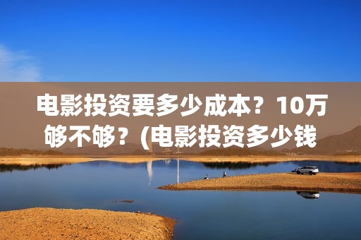 电影投资要多少成本？10万够不够？(电影投资多少钱起步)