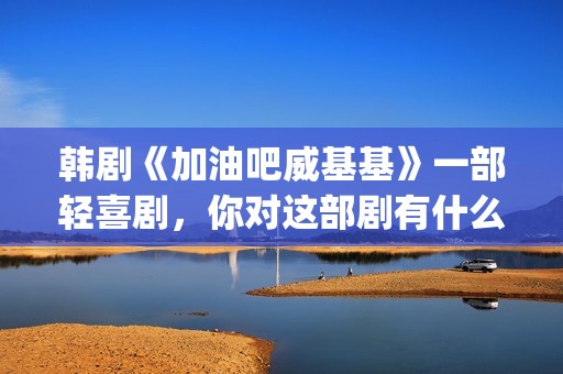 韩剧《加油吧威基基》一部轻喜剧，你对这部剧有什么印象呢？(加油吧威威基免费观看)