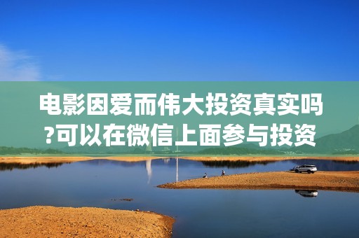 电影因爱而伟大投资真实吗?可以在微信上面参与投资吗(因爱而伟大电影什么上映)