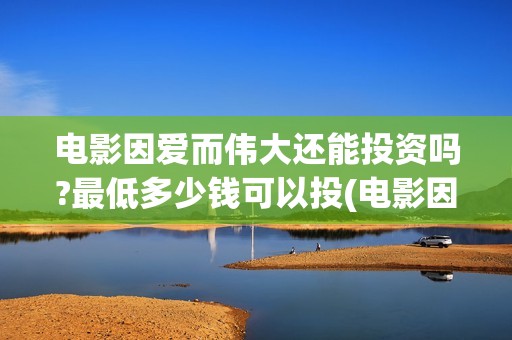 电影因爱而伟大还能投资吗?最低多少钱可以投(电影因爱而伟大主演)