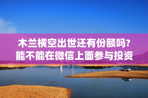 木兰横空出世还有份额吗?能不能在微信上面参与投资?(木兰 横空出世)
