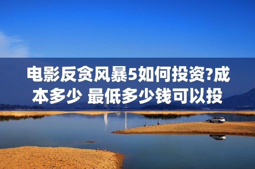 电影反贪风暴5如何投资?成本多少 最低多少钱可以投资(电影反贪风暴2在线观看免费高清)