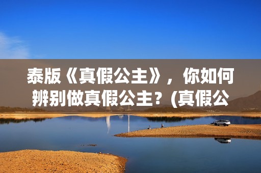 泰版《真假公主》，你如何辨别做真假公主？(真假公主泰语中字在线播放)