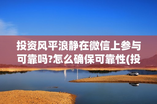投资风平浪静在微信上参与可靠吗?怎么确保可靠性(投资风平浪静多少钱)