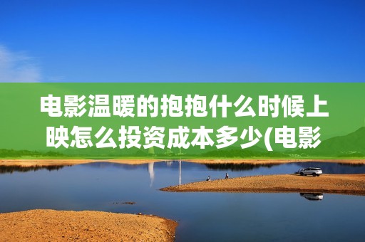 电影温暖的抱抱什么时候上映怎么投资成本多少(电影温暖的抱抱演员表) 电影温暖的抱抱什么时候上映怎么投资成本多少(电影温暖的抱抱演员表)