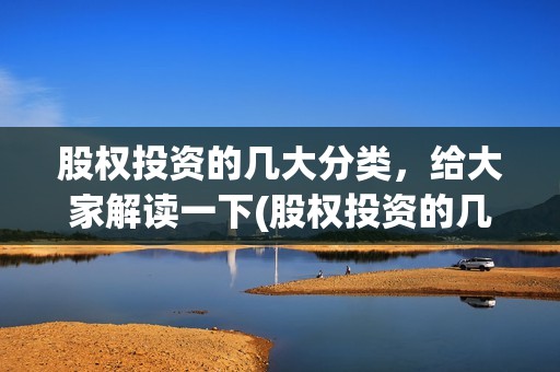 股权投资的几大分类，给大家解读一下(股权投资的几大风险)