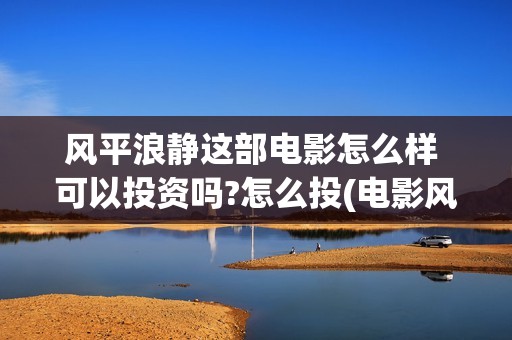 风平浪静这部电影怎么样 可以投资吗?怎么投(电影风平浪静演的什么)