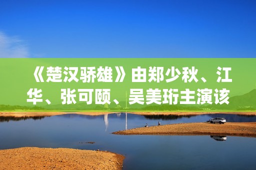 《楚汉骄雄》由郑少秋、江华、张可颐、吴美珩主演该剧场(楚汉骄雄 gotv)