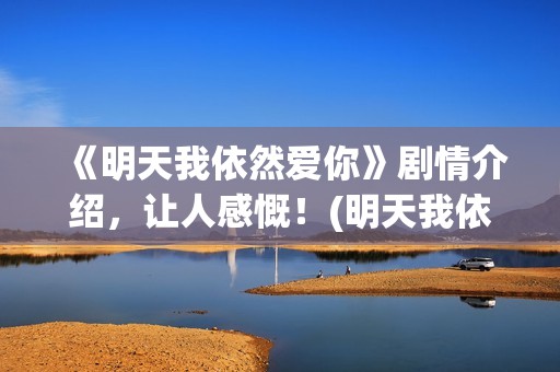《明天我依然爱你》剧情介绍，让人感慨！(明天我依然爱你普通话版)
