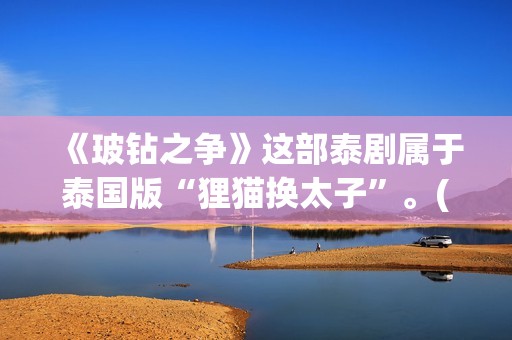《玻钻之争》这部泰剧属于泰国版“狸猫换太子”。(玻钻之争讲的是什么)