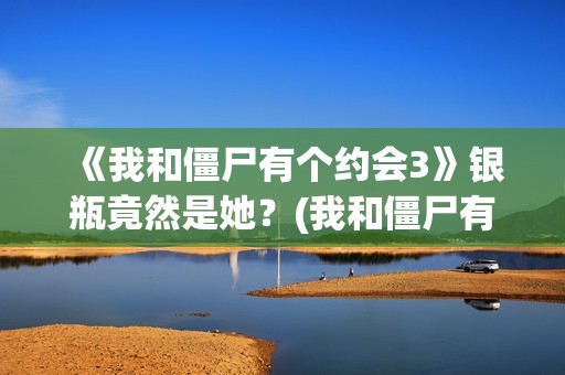 《我和僵尸有个约会3》银瓶竟然是她？(我和僵尸有个约会)