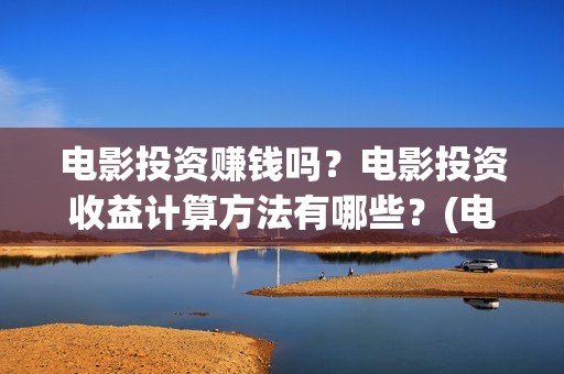 电影投资赚钱吗？电影投资收益计算方法有哪些？(电影投资赚钱吗)