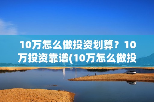 10万怎么做投资划算？10万投资靠谱(10万怎么做投资项目)