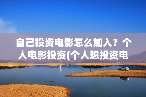 自己投资电影怎么加入？个人电影投资(个人想投资电影)
