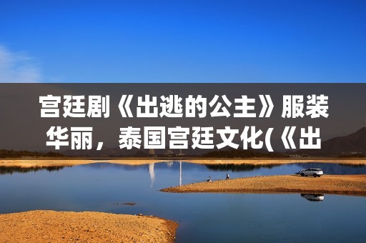 宫廷剧《出逃的公主》服装华丽，泰国宫廷文化(《出逃的公主》)