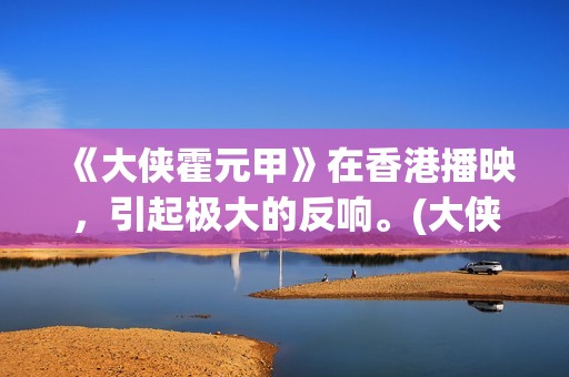 《大侠霍元甲》在香港播映,引起极大的反响。(大侠霍元甲赵文卓版演员表) 《大侠霍元甲》在香港播映,引起极大的反响。(大侠霍元甲赵文卓版演员表)