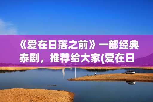 《爱在日落之前》一部经典泰剧,推荐给大家(爱在日落之前全集免费播放) 《爱在日落之前》一部经典泰剧,推荐给大家(爱在日落之前全集免费播放)