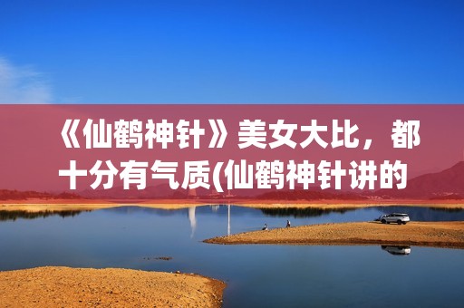 《仙鹤神针》美女大比，都十分有气质(仙鹤神针讲的是什么)