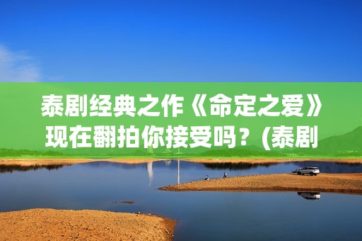 泰剧经典之作《命定之爱》现在翻拍你接受吗?(泰剧系列剧) 泰剧经典之作《命定之爱》现在翻拍你接受吗?(泰剧系列剧)
