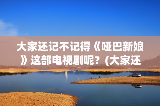 大家还记不记得《哑巴新娘》这部电视剧呢？(大家还记不记得我的名字)
