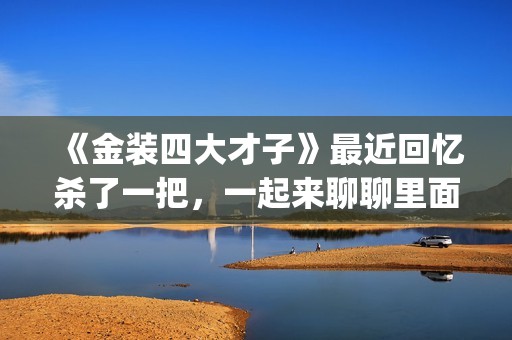 《金装四大才子》最近回忆杀了一把，一起来聊聊里面的四大才子(金装四大才子国语免费观看完整版)
