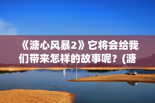 《溏心风暴2》它将会给我们带来怎样的故事呢？(溏心风暴2在线观看免费粤语版)