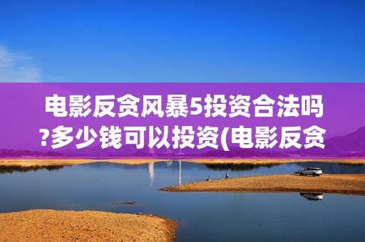 电影反贪风暴5投资合法吗?多少钱可以投资(电影反贪风暴5高清在线观看)