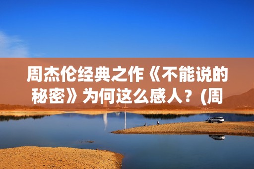 周杰伦经典之作《不能说的秘密》为何这么感人？(周杰伦的经典之作)