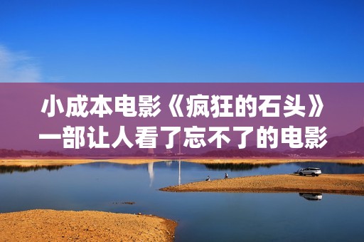 小成本电影《疯狂的石头》一部让人看了忘不了的电影(小成本经典电影) 小成本电影《疯狂的石头》一部让人看了忘不了的电影(小成本经典电影)