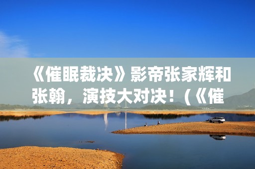 《催眠裁决》影帝张家辉和张翰，演技大对决！(《催眠裁决》影片免费观看)