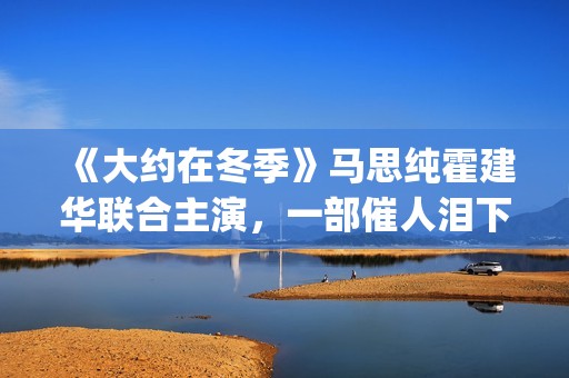 《大约在冬季》马思纯霍建华联合主演，一部催人泪下的爱情电影(大约在冬季电影)