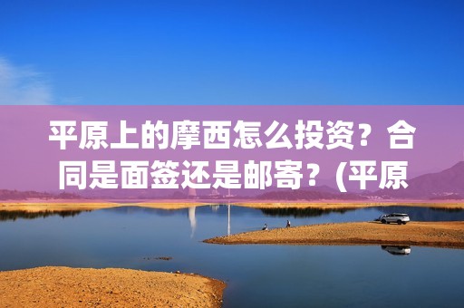 平原上的摩西怎么投资？合同是面签还是邮寄？(平原上的摩西怎么绝版了)