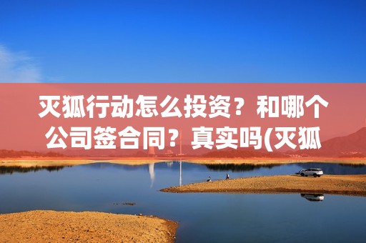 灭狐行动怎么投资?和哪个公司签合同?真实吗(灭狐行动能拍吗) 灭狐行动怎么投资?和哪个公司签合同?真实吗(灭狐行动能拍吗)