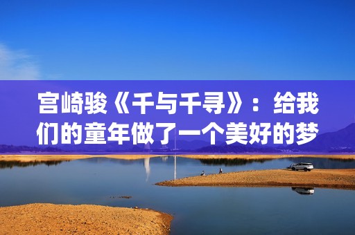 宫崎骏《千与千寻》：给我们的童年做了一个美好的梦(宫崎骏千与千寻经典语录)