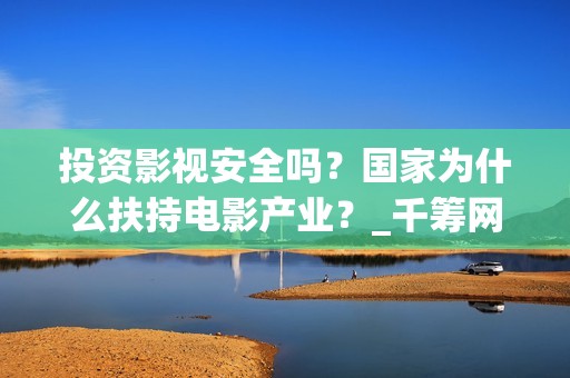 投资影视安全吗？国家为什么扶持电影产业？_千筹网电影投资(投资影视安全吗知乎)