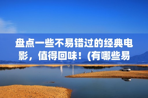 盘点一些不易错过的经典电影，值得回味！(有哪些易错的词)