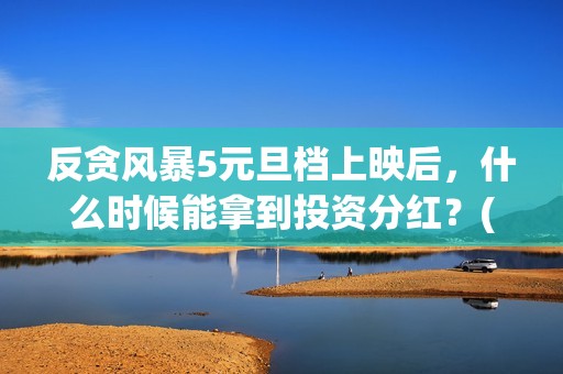 反贪风暴5元旦档上映后，什么时候能拿到投资分红？(反贪风暴5:g风爆)