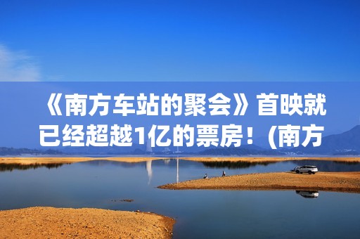 《南方车站的聚会》首映就已经超越1亿的票房！(南方车站的聚会故事)