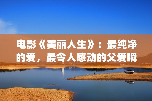 电影《美丽人生》：最纯净的爱，最令人感动的父爱瞬间！(电影美丽人生在线观看)