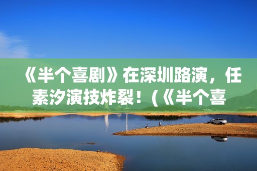 《半个喜剧》在深圳路演，任素汐演技炸裂！(《半个喜剧》完整版)