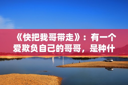 《快把我哥带走》:有一个爱欺负自己的哥哥,是种什么体验?(快把我哥带走第二季) 《快把我哥带走》:有一个爱欺负自己的哥哥,是种什么体验?(快把我哥带走第二季)