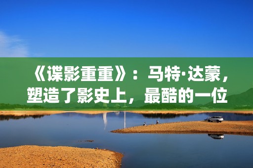 《谍影重重》：马特·达蒙，塑造了影史上，最酷的一位孤胆英雄(谍影重重2免费观看完整版电影)