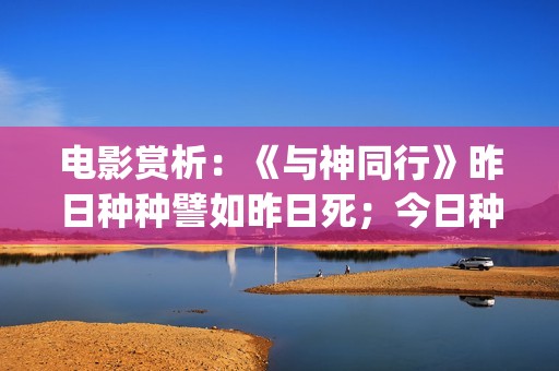 电影赏析：《与神同行》昨日种种譬如昨日死；今日种种譬如今日生(与电影的故事)