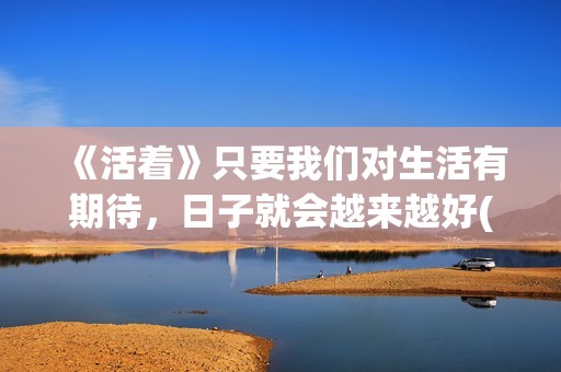 《活着》只要我们对生活有期待，日子就会越来越好(我只要活着就好)