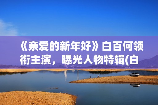 《亲爱的新年好》白百何领衔主演，曝光人物特辑(白百何亲爱的新年好)