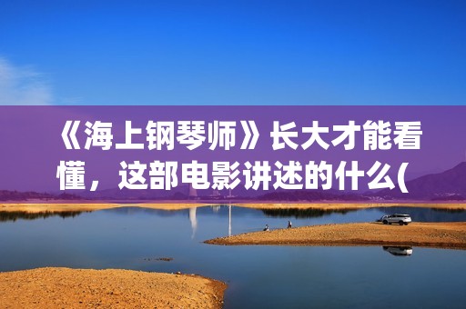 《海上钢琴师》长大才能看懂,这部电影讲述的什么(海上钢琴师最大的隐喻) 《海上钢琴师》长大才能看懂,这部电影讲述的什么(海上钢琴师最大的隐喻)