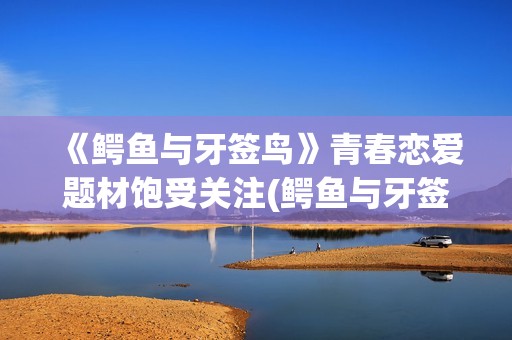 《鳄鱼与牙签鸟》青春恋爱题材饱受关注(鳄鱼与牙签鸟是什么关系)